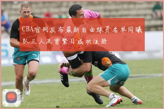 CBA官网发布最新自由球员名单同曦队三人及曾繁日成功注册