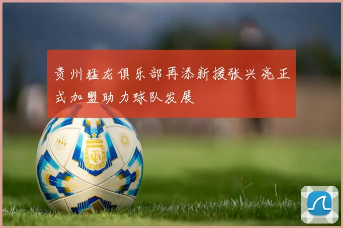 贵州猛龙俱乐部再添新援张兴亮正式加盟助力球队发展